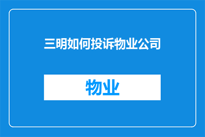三明如何投诉物业公司(如何有效投诉三明的物业公司？)