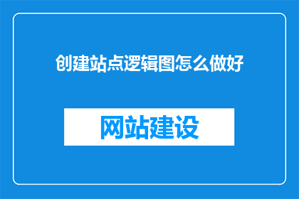 创建站点逻辑图怎么做好(如何有效创建站点逻辑图？)