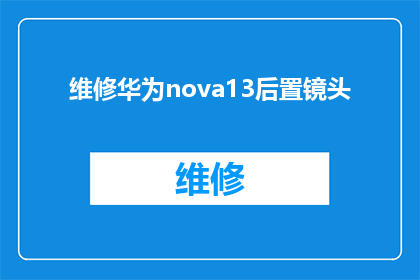 维修华为nova13后置镜头(华为nova13手机后置镜头维修服务是否可提供？)
