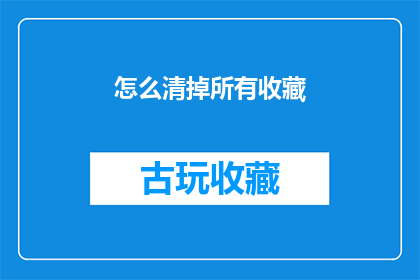 怎么清掉所有收藏(如何彻底清除所有收藏内容？)