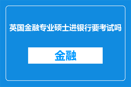 英国金融专业硕士进银行要考试吗(英国金融专业硕士是否需通过考试才能进入银行工作？)