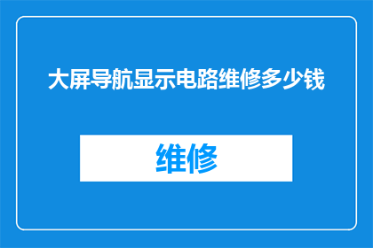 大屏导航显示电路维修多少钱(大屏导航显示电路维修费用是多少？)