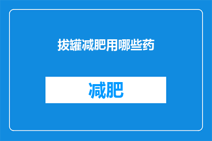 拔罐减肥用哪些药(拔罐减肥过程中，哪些药物是不可或缺的？)