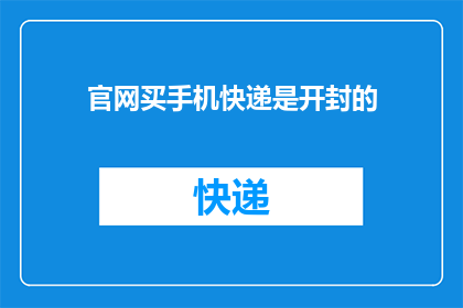 官网买手机快递是开封的(疑问：在官网购买手机后，快递会将手机送达开封吗？)