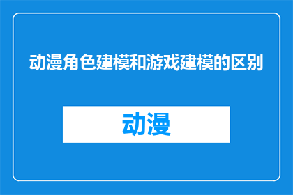 动漫角色建模和游戏建模的区别(动漫角色与游戏角色建模之间存在哪些显著差异？)