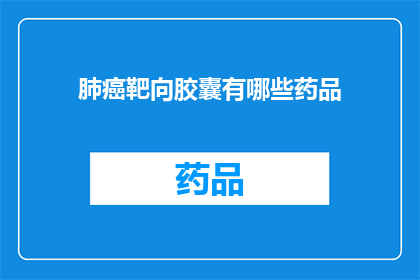 肺癌靶向胶囊有哪些药品(肺癌靶向治疗药物有哪些？)