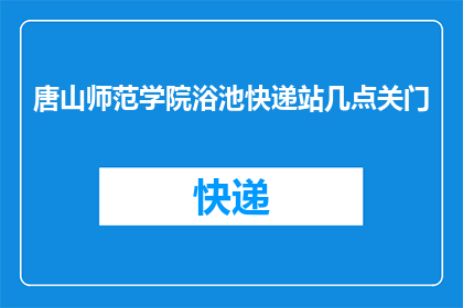 唐山师范学院浴池快递站几点关门(唐山师范学院浴池快递站的营业时间是什么时候？)