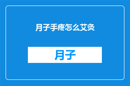 月子手疼怎么艾灸(月子期间手部疼痛难忍，如何通过艾灸来缓解不适？)