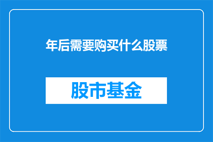 年后需要购买什么股票(在新的一年到来之际，投资者们纷纷开始考虑如何布局自己的投资组合面对股市的波动和不确定性，选择正确的股票成为了一项重要的决策那么，在年后这个关键时期，投资者应该如何选择合适的股票呢？让我们一起来探讨一下)