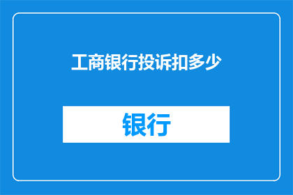 工商银行投诉扣多少(工商银行投诉扣费标准是多少？)