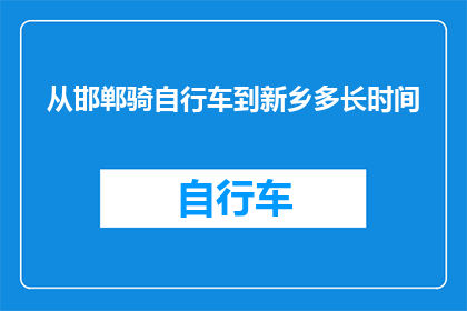 从邯郸骑自行车到新乡多长时间(从邯郸骑行至新乡，需要多长时间？)
