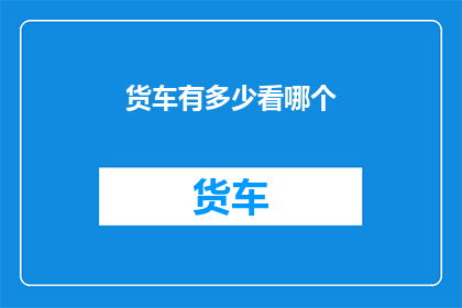 货车有多少看哪个(货车数量如何影响市场竞争力？)
