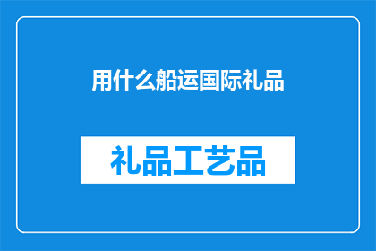 用什么船运国际礼品(如何选择合适的船只来运输国际礼品？)