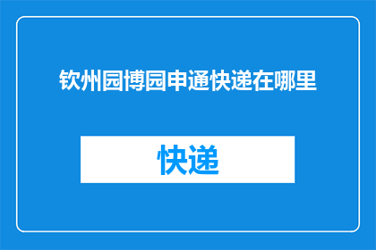 钦州园博园申通快递在哪里(钦州园博园的申通快递服务位置在哪里？)