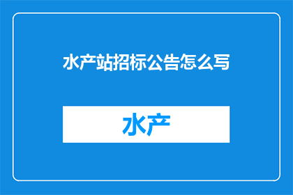 水产站招标公告怎么写(如何撰写一份吸引潜在投标者的水产站招标公告？)