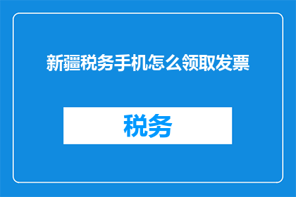 新疆税务手机怎么领取发票(如何在手机上领取新疆地区的发票？)