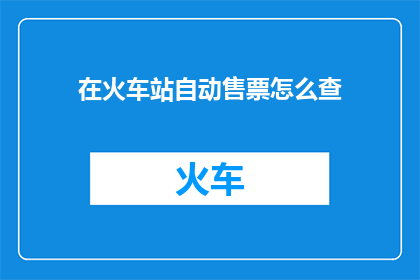 在火车站自动售票怎么查(如何查询火车站自动售票机上的信息？)