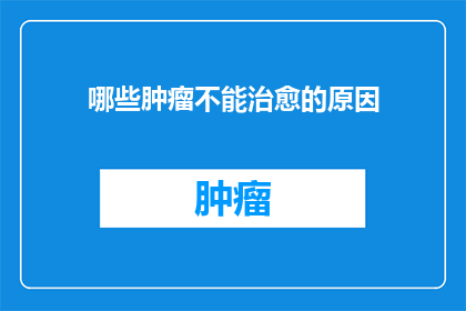 哪些肿瘤不能治愈的原因(哪些肿瘤无法被彻底治愈？)
