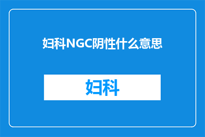 妇科NGC阴性什么意思(妇科NGC阴性意味着什么？)