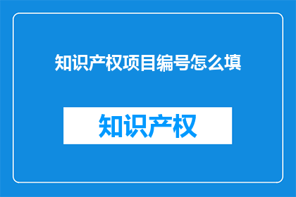 知识产权项目编号怎么填(如何正确填写知识产权项目编号？)