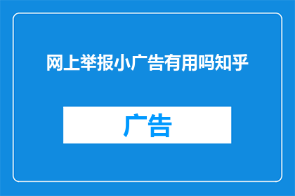 网上举报小广告有用吗知乎(网上举报小广告是否有效？在知乎上探讨这一话题)