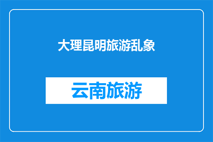 大理昆明旅游乱象(大理昆明旅游市场是否正遭受着不法行为的困扰？)