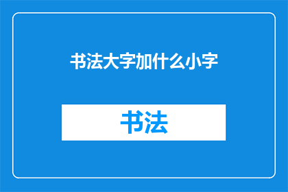 书法大字加什么小字(书法艺术中，大字与小字的搭配如何影响整体美感？)
