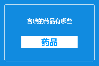含碘的药品有哪些(含碘药品的种类和用途是什么？)