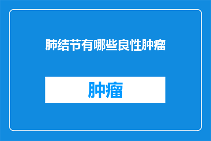 肺结节有哪些良性肿瘤(肺结节中包含哪些类型的良性肿瘤？)