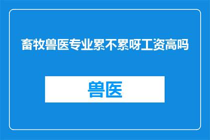 畜牧兽医专业累不累呀工资高吗(畜牧兽医专业是否辛苦？薪资待遇如何？)
