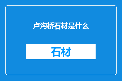 卢沟桥石材是什么(卢沟桥石材的奥秘：探秘其独特材质与历史价值)