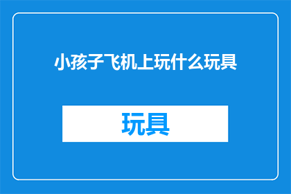 小孩子飞机上玩什么玩具(孩子们在飞机上有哪些玩具可以玩？)