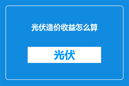 光伏造价收益怎么算(如何计算光伏项目的造价和收益？)