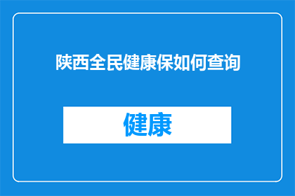 陕西全民健康保如何查询(如何查询陕西全民健康保险的详细信息？)