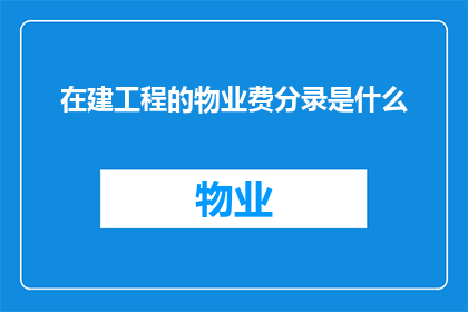 在建工程的物业费分录是什么(在建工程的物业费分录是什么？这是一个关于会计和财务管理的问题，需要对在建工程的物业费进行正确的会计处理)