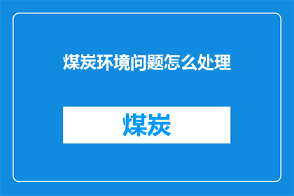 煤炭环境问题怎么处理(如何处理煤炭开采对环境造成的长期影响？)