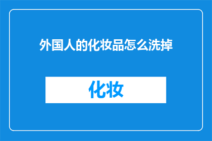 外国人的化妆品怎么洗掉(如何有效去除外国人化妆品的残留？)