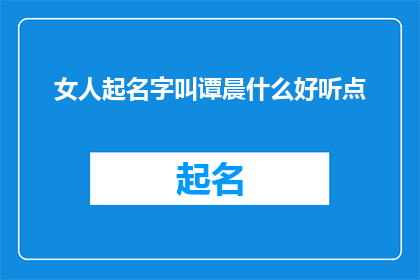 女人起名字叫谭晨什么好听点(女性起名字：谭晨，哪个名字更悦耳动听？)