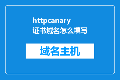 httpcanary证书域名怎么填写(如何正确填写HTTPCanary证书的域名？)