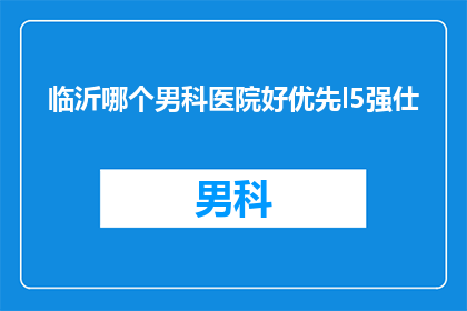 临沂哪个男科医院好优先l5强仕(临沂地区男科医院排名，哪一家实力最强？)