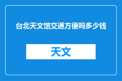 台北天文馆交通方便吗多少钱(台北天文馆的交通状况如何？费用是多少？)