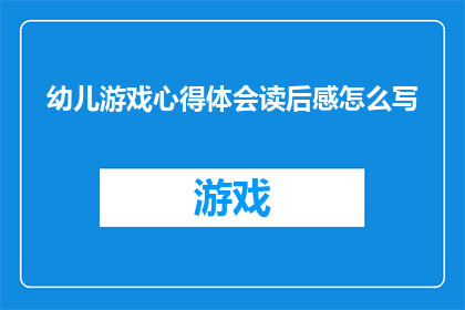 幼儿游戏心得体会读后感怎么写(如何撰写一篇关于幼儿游戏心得体会的读后感？)