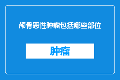 颅骨恶性肿瘤包括哪些部位(颅骨恶性肿瘤的侵袭范围：哪些部位是其攻击目标？)