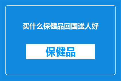 买什么保健品回国送人好(选购哪些保健品作为回国礼物，既能体现心意又符合健康理念？)