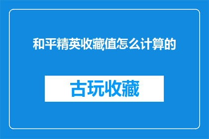 和平精英收藏值怎么计算的(如何计算和平精英中的收藏值？)
