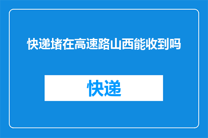 快递堵在高速路山西能收到吗(山西高速路快递拥堵，您的包裹能否顺利抵达？)
