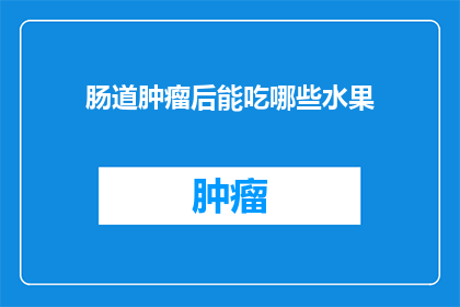 肠道肿瘤后能吃哪些水果(肠道肿瘤患者饮食指南：哪些水果适合他们食用？)