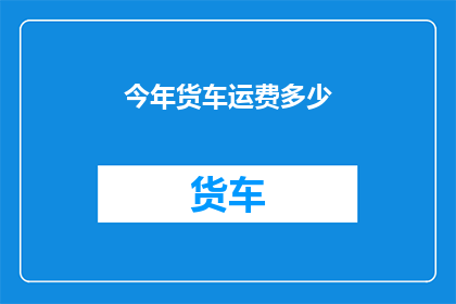 今年货车运费多少(今年货车运费的确切数额是多少？)