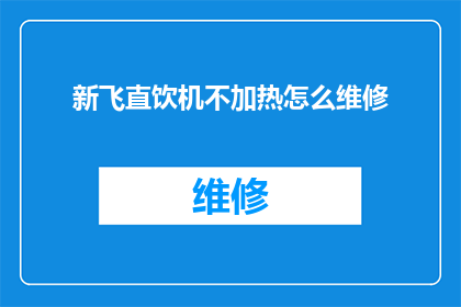 新飞直饮机不加热怎么维修(新飞直饮机不加热故障维修指南)