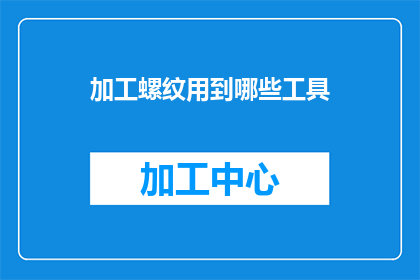 加工螺纹用到哪些工具(在加工螺纹时，您需要哪些工具？)